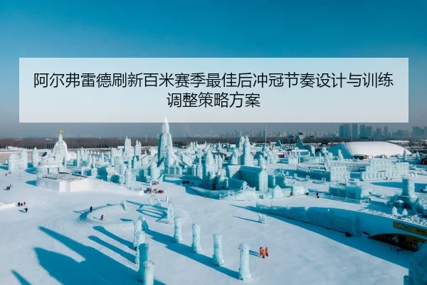 阿尔弗雷德刷新百米赛季最佳后冲冠节奏设计与训练调整策略方案