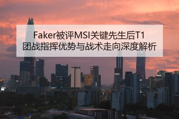 Faker被评MSI关键先生后T1团战指挥优势与战术走向深度解析