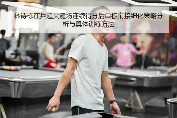 林诗栋在乒超关键场连续得分后单板衔接细化策略分析与具体训练方法