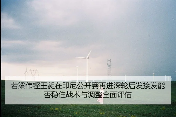 若梁伟铿王昶在印尼公开赛再进深轮后发接发能否稳住战术与调整全面评估