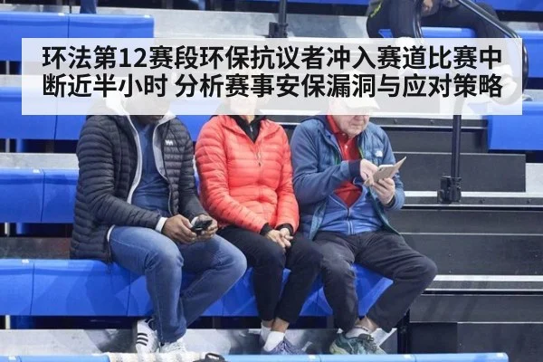 环法第12赛段环保抗议者冲入赛道比赛中断近半小时 分析赛事安保漏洞与应对策略
