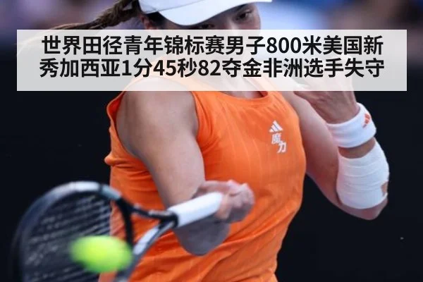 世界田径青年锦标赛男子800米美国新秀加西亚1分45秒82夺金非洲选手失守