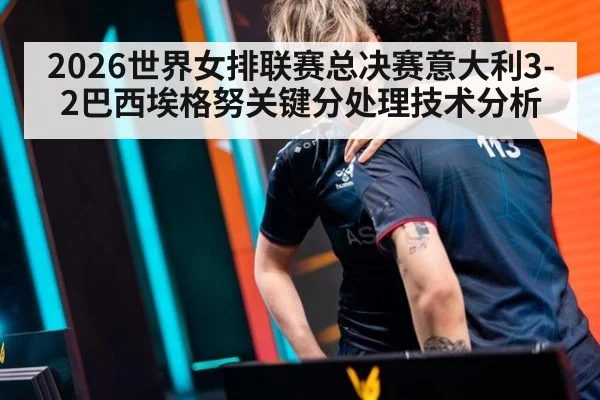 2026世界女排联赛总决赛意大利3-2巴西埃格努关键分处理技术分析