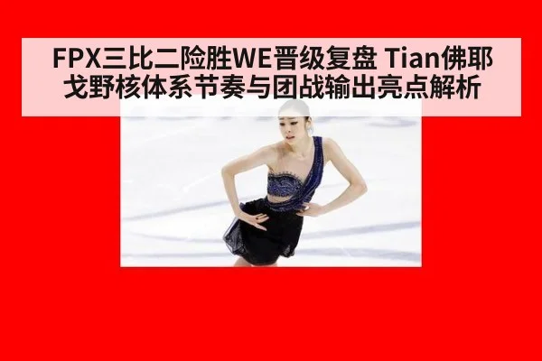 FPX三比二险胜WE晋级复盘 Tian佛耶戈野核体系节奏与团战输出亮点解析