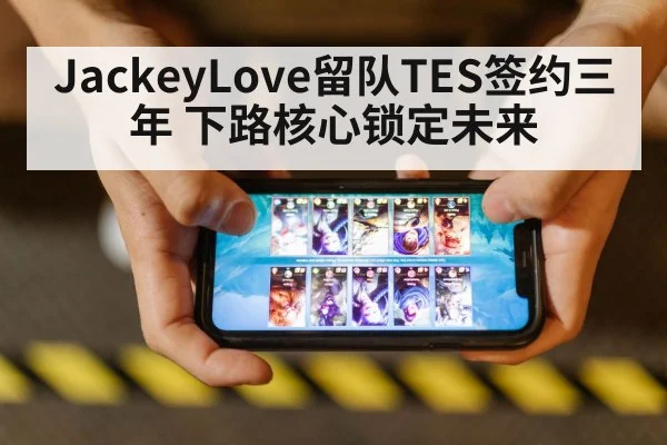 JackeyLove留队TES签约三年 下路核心锁定未来